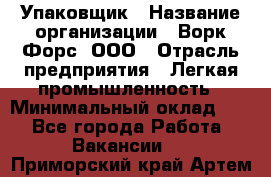 Упаковщик › Название организации ­ Ворк Форс, ООО › Отрасль предприятия ­ Легкая промышленность › Минимальный оклад ­ 1 - Все города Работа » Вакансии   . Приморский край,Артем г.